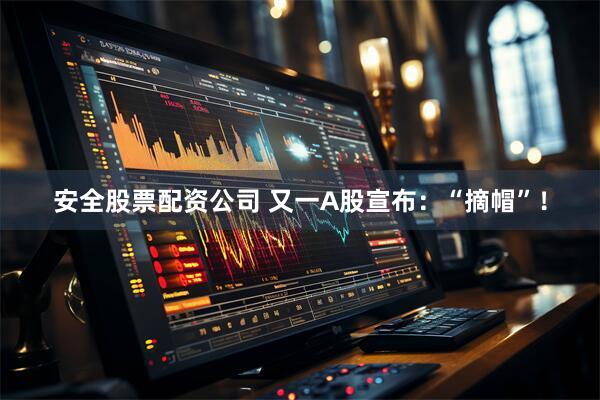 安全股票配资公司 又一A股宣布：“摘帽”！