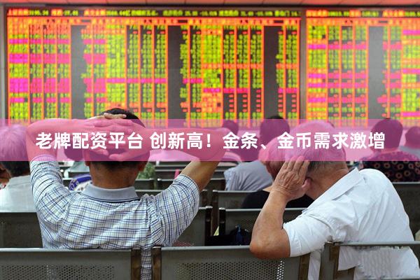 老牌配资平台 创新高！金条、金币需求激增