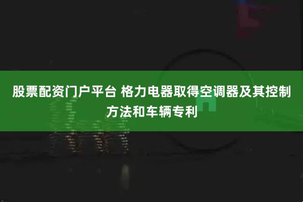 股票配资门户平台 格力电器取得空调器及其控制方法和车辆专利