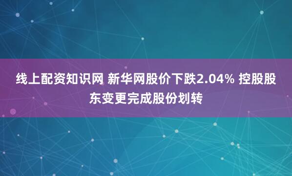 线上配资知识网 新华网股价下跌2.04% 控股股东变更完成股份划转