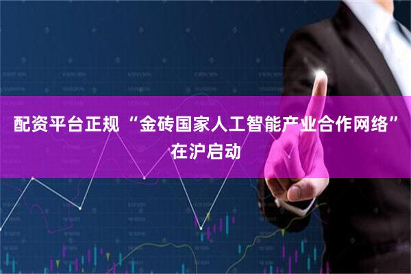 配资平台正规 “金砖国家人工智能产业合作网络”在沪启动