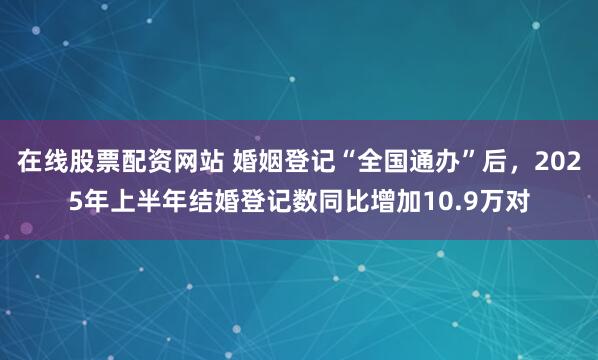 在线股票配资网站 婚姻登记“全国通办”后，2025年上半年结婚登记数同比增加10.9万对