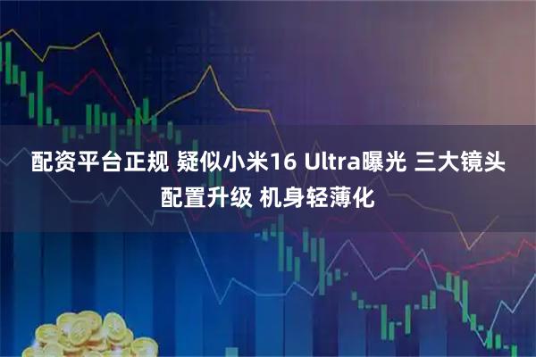 配资平台正规 疑似小米16 Ultra曝光 三大镜头配置升级 机身轻薄化