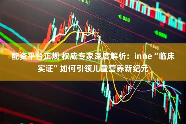 配资平台正规 权威专家深度解析：inne“临床实证”如何引领儿童营养新纪元