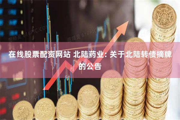 在线股票配资网站 北陆药业: 关于北陆转债摘牌的公告