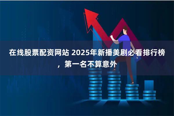 在线股票配资网站 2025年新播美剧必看排行榜，第一名不算意外