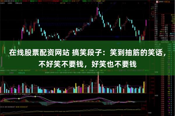 在线股票配资网站 搞笑段子：笑到抽筋的笑话，不好笑不要钱，好笑也不要钱