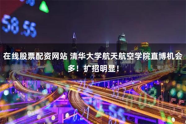 在线股票配资网站 清华大学航天航空学院直博机会多！扩招明显！