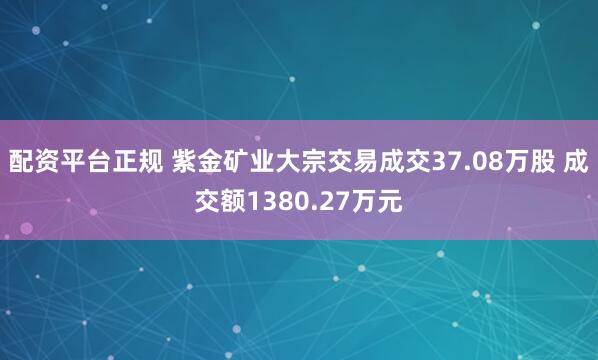 配资平台正规 紫金矿业大宗交易成交37.08万股 成交额1380.27万元