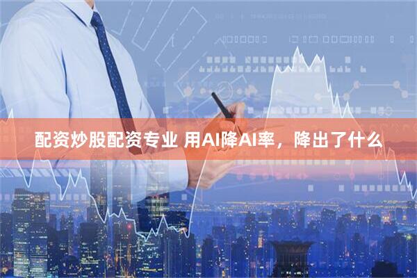 配资炒股配资专业 用AI降AI率，降出了什么