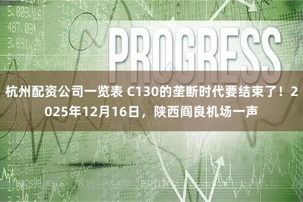 杭州配资公司一览表 C130的垄断时代要结束了！2025年12月16日，陕西阎良机场一声